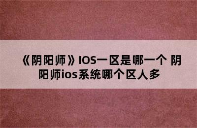 《阴阳师》IOS一区是哪一个 阴阳师ios系统哪个区人多